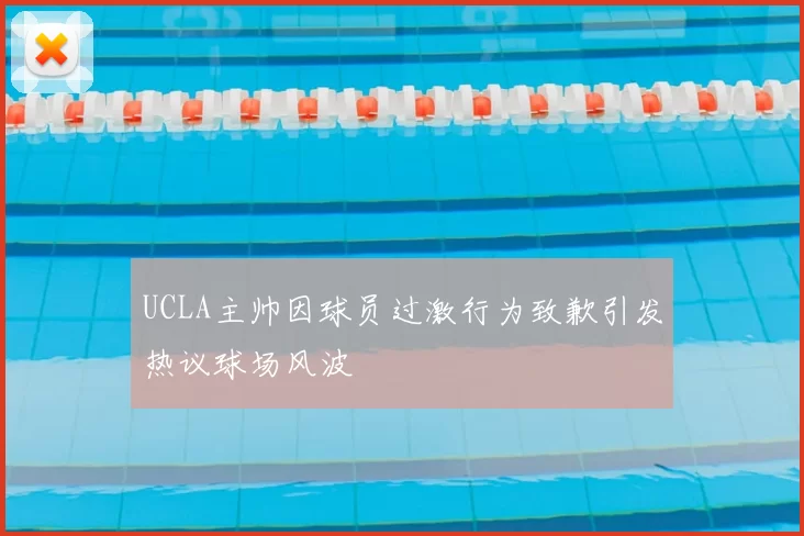 UCLA主帅因球员过激行为致歉引发热议球场风波