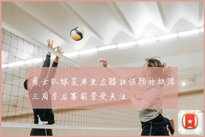 勇士队球星库里左膝扭伤预计缺席三周季后赛前景受关注