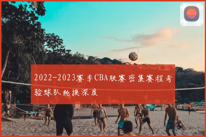 2022-2023赛季CBA联赛密集赛程考验球队轮换深度