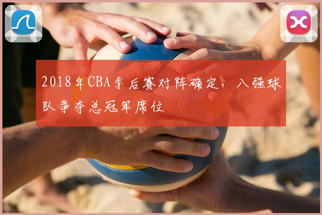 2018年CBA季后赛对阵确定，八强球队争夺总冠军席位