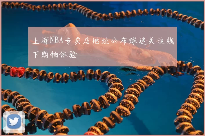 上海NBA专卖店地址公布球迷关注线下购物体验