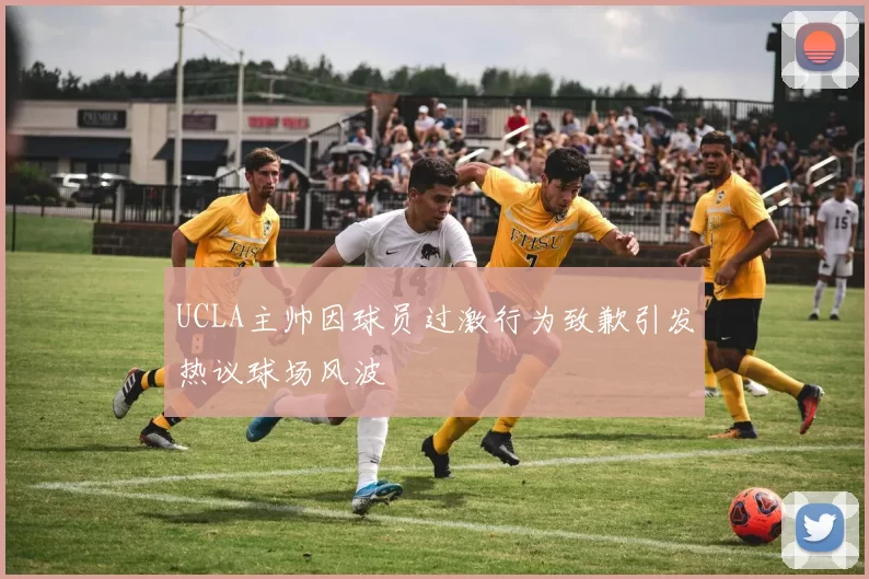 UCLA主帅因球员过激行为致歉引发热议球场风波