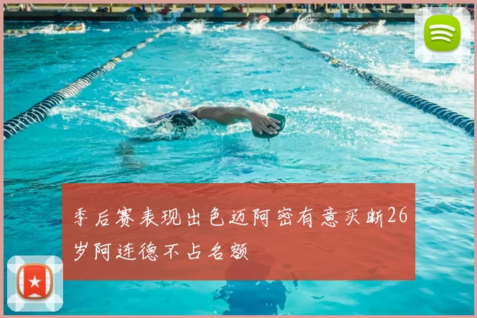季后赛表现出色迈阿密有意买断26岁阿连德不占名额
