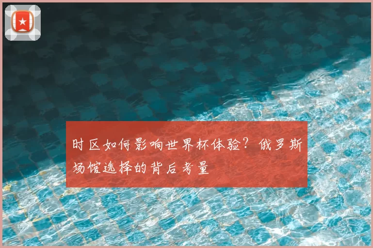 时区如何影响世界杯体验？俄罗斯场馆选择的背后考量