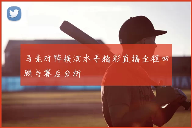 马竞对阵横滨水手精彩直播全程回顾与赛后分析