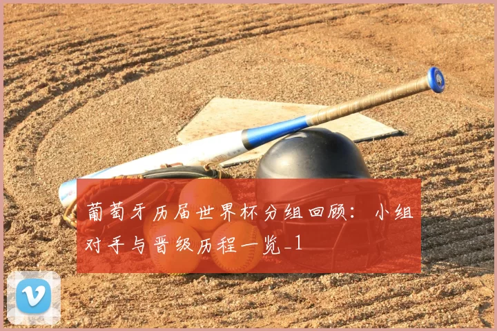 葡萄牙历届世界杯分组回顾:小组对手与晋级历程一览_1