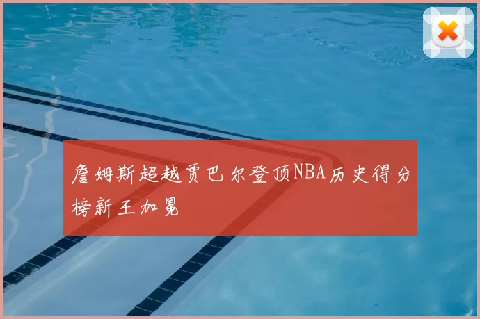 詹姆斯超越贾巴尔登顶NBA历史得分榜新王加冕