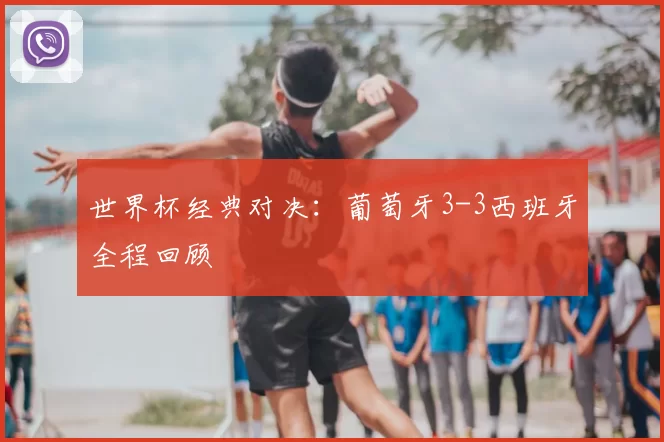 世界杯经典对决:葡萄牙3-3西班牙全程回顾