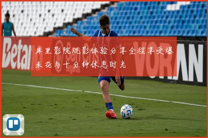 库里影院观影体验分享全程享受爆米花与十分钟休息时光