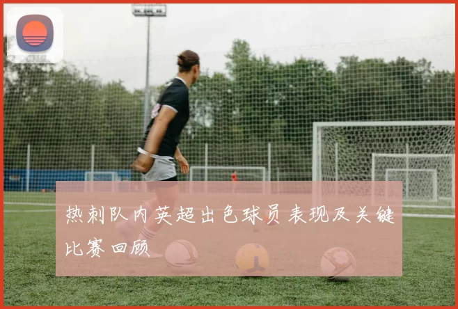热刺队内英超出色球员表现及关键比赛回顾
