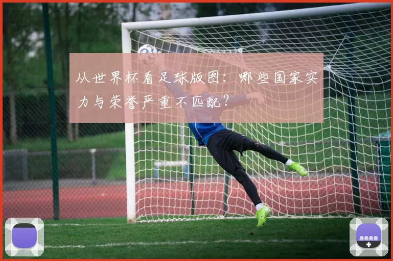 从世界杯看足球版图:哪些国家实力与荣誉严重不匹配?