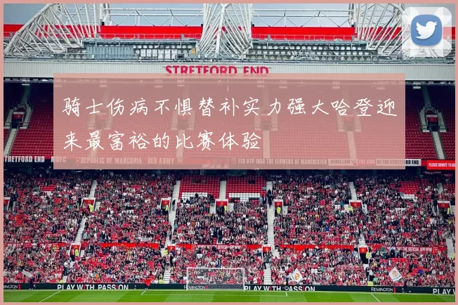 骑士伤病不惧替补实力强大哈登迎来最富裕的比赛体验