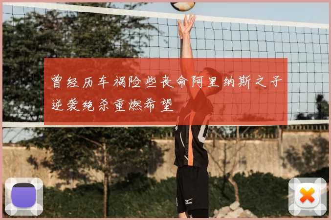 曾经历车祸险些丧命阿里纳斯之子逆袭绝杀重燃希望