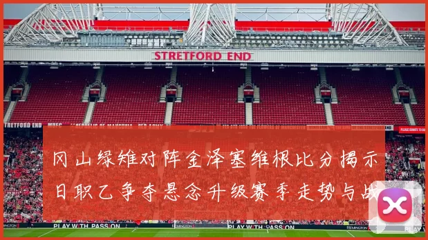 冈山绿雉对阵金泽塞维根比分揭示日职乙争夺悬念升级赛季走势与战术博弈