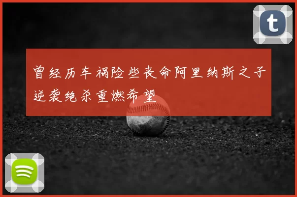曾经历车祸险些丧命阿里纳斯之子逆袭绝杀重燃希望