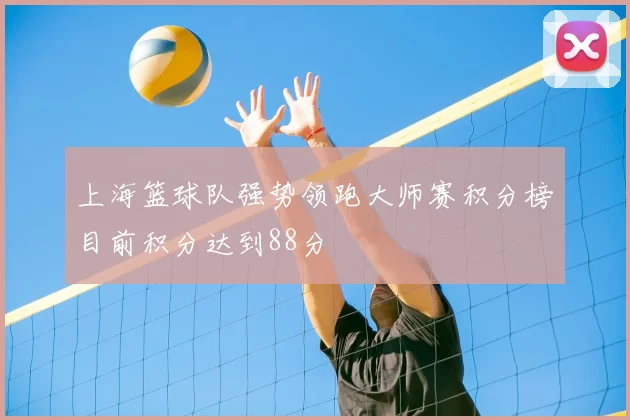 上海篮球队强势领跑大师赛积分榜目前积分达到88分