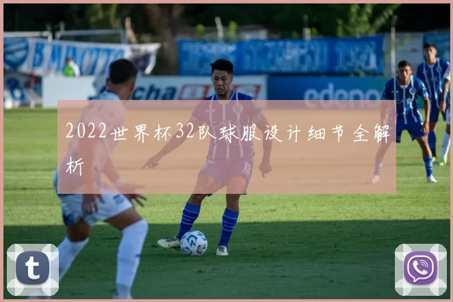 2022世界杯32队球服设计细节全解析