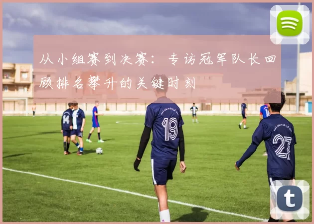 从小组赛到决赛：专访冠军队长回顾排名攀升的关键时刻