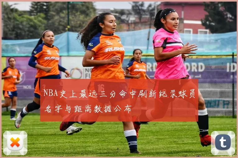NBA史上最远三分命中刷新纪录球员名字与距离数据公布