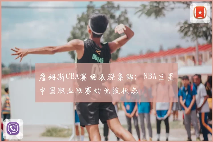詹姆斯CBA赛场表现集锦：NBA巨星中国职业联赛的竞技状态