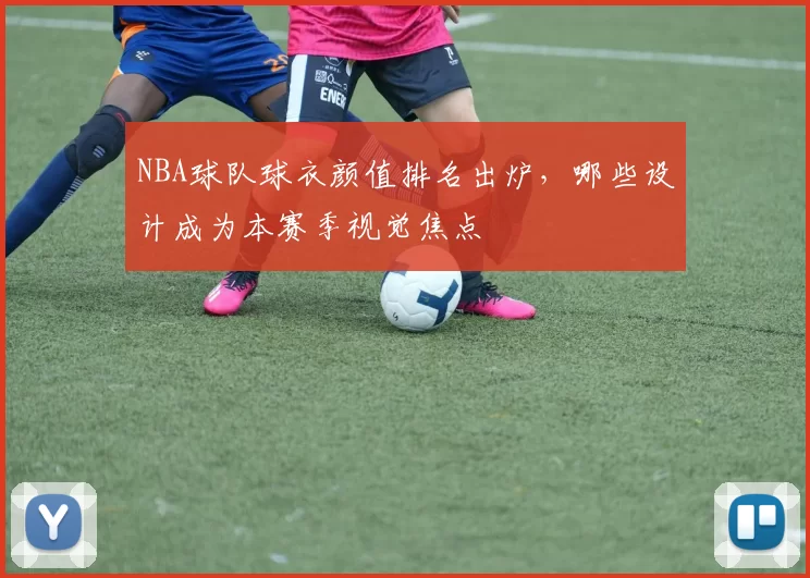 NBA球队球衣颜值排名出炉,哪些设计成为本赛季视觉焦点