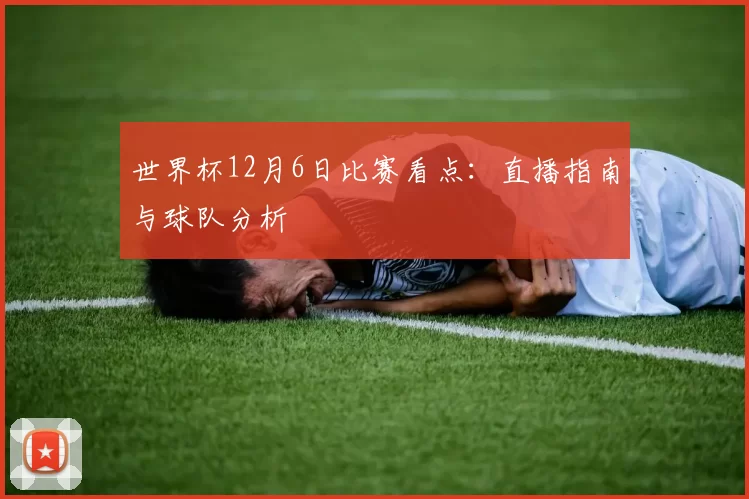 世界杯12月6日比赛看点:直播指南与球队分析