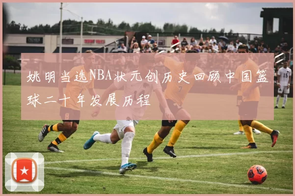 姚明当选NBA状元创历史回顾中国篮球二十年发展历程