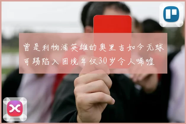 曾是利物浦英雄的奥里吉如今无球可踢陷入困境年仅30岁令人唏嘘