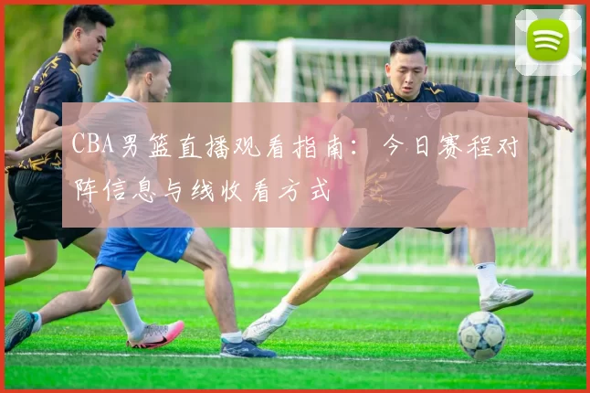 CBA男篮直播观看指南：今日赛程对阵信息与线收看方式