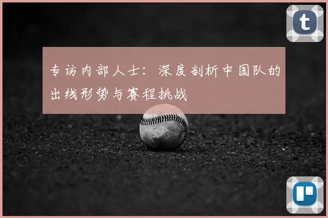 专访内部人士:深度剖析中国队的出线形势与赛程挑战