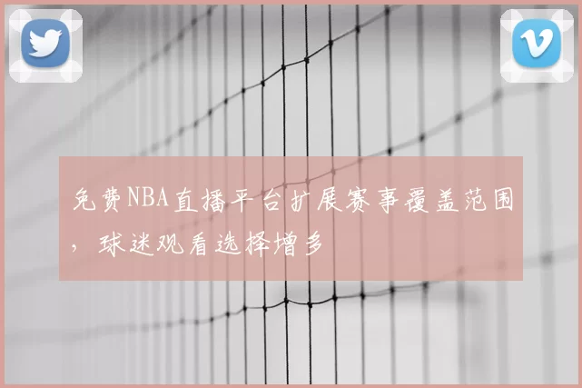 免费NBA直播平台扩展赛事覆盖范围,球迷观看选择增多