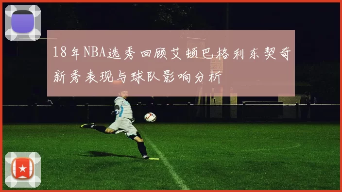 18年NBA选秀回顾艾顿巴格利东契奇新秀表现与球队影响分析