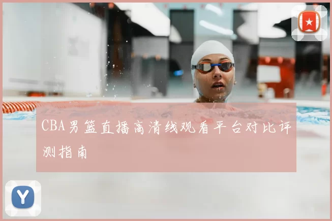 CBA男篮直播高清线观看平台对比评测指南