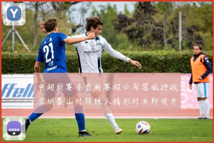 中超新赛季首轮赛程公布蓉城迎战深圳泰山对阵铁人精彩对决即将开启