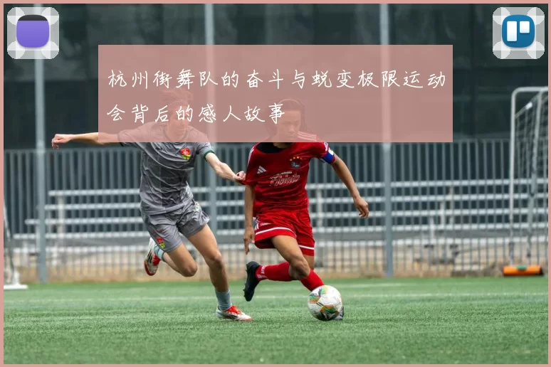 杭州街舞队的奋斗与蜕变极限运动会背后的感人故事