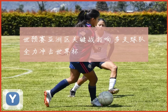 世预赛亚洲区关键战打响 多支球队全力冲击世界杯