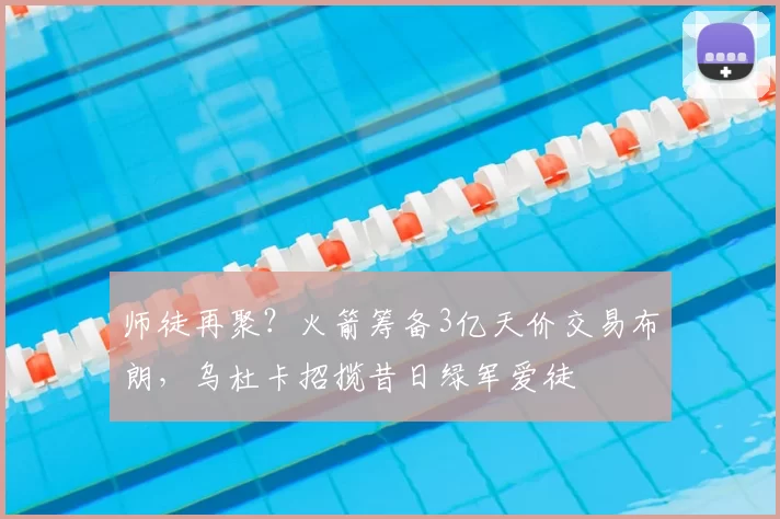 师徒再聚？火箭筹备3亿天价交易布朗，乌杜卡招揽昔日绿军爱徒