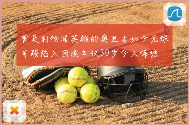 曾是利物浦英雄的奥里吉如今无球可踢陷入困境年仅30岁令人唏嘘
