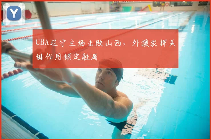 CBA辽宁主场击败山西，外援发挥关键作用锁定胜局