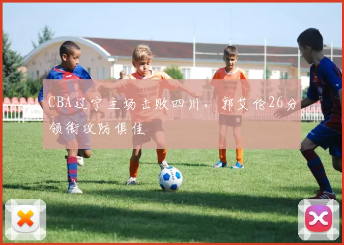 CBA辽宁主场击败四川，郭艾伦26分领衔攻防俱佳