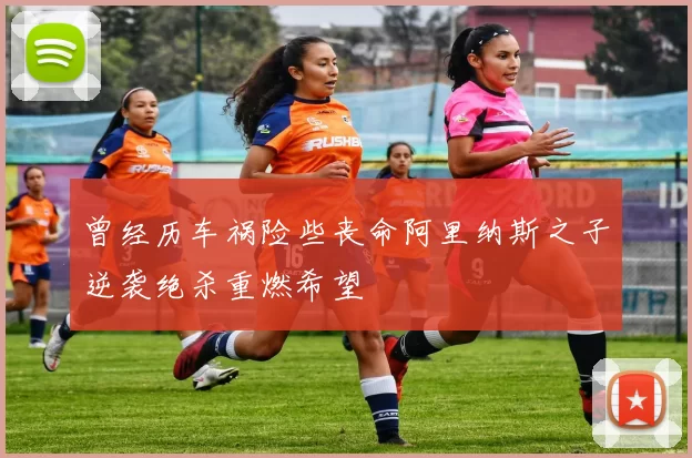 曾经历车祸险些丧命阿里纳斯之子逆袭绝杀重燃希望