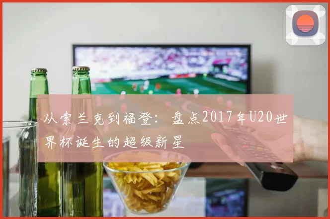 从索兰克到福登：盘点2017年U20世界杯诞生的超级新星
