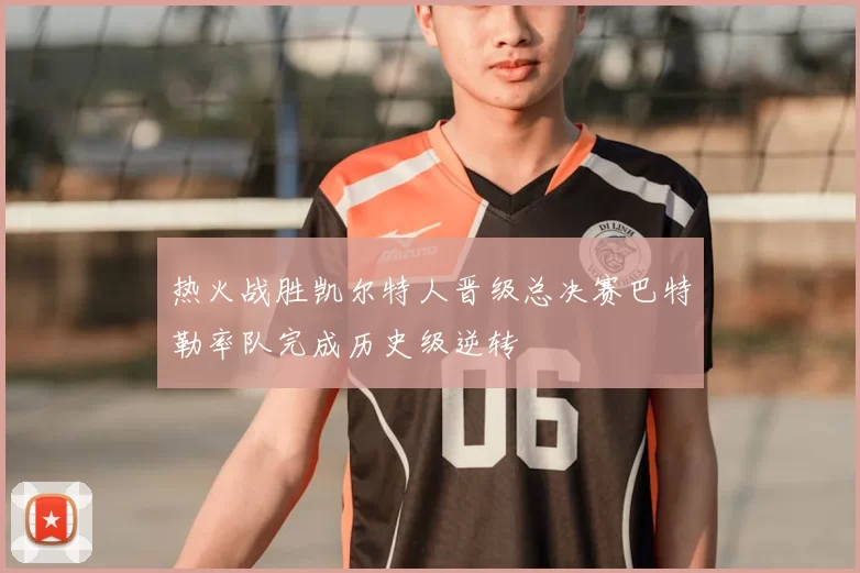 热火战胜凯尔特人晋级总决赛巴特勒率队完成历史级逆转