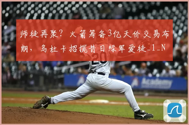 师徒再聚?火箭筹备3亿天价交易布朗,乌杜卡招揽昔日绿军爱徒_1_NBA_鹈鹕