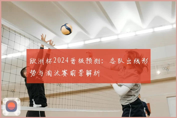 欧洲杯2024晋级预测：各队出线形势与淘汰赛前景解析