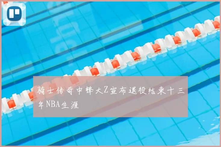 骑士传奇中锋大Z宣布退役结束十三年NBA生涯