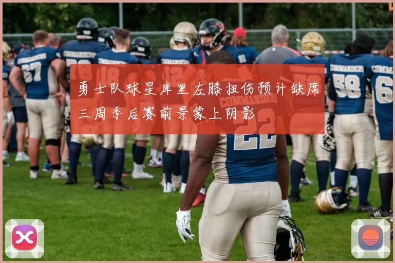 勇士队球星库里左膝扭伤预计缺席三周季后赛前景蒙上阴影