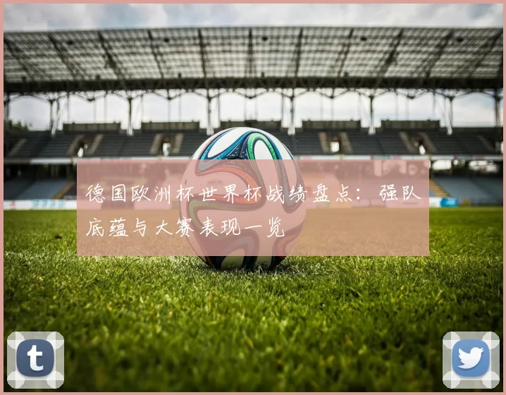德国欧洲杯世界杯战绩盘点：强队底蕴与大赛表现一览