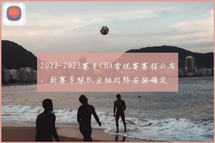 2022-2023赛季CBA常规赛赛程公布,新赛季球队分组对阵安排确定