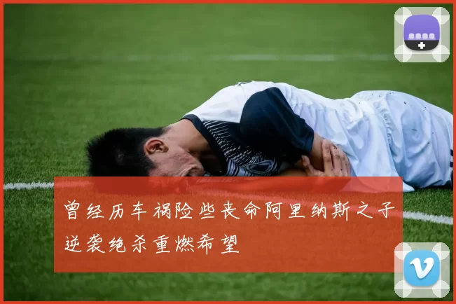 曾经历车祸险些丧命阿里纳斯之子逆袭绝杀重燃希望
